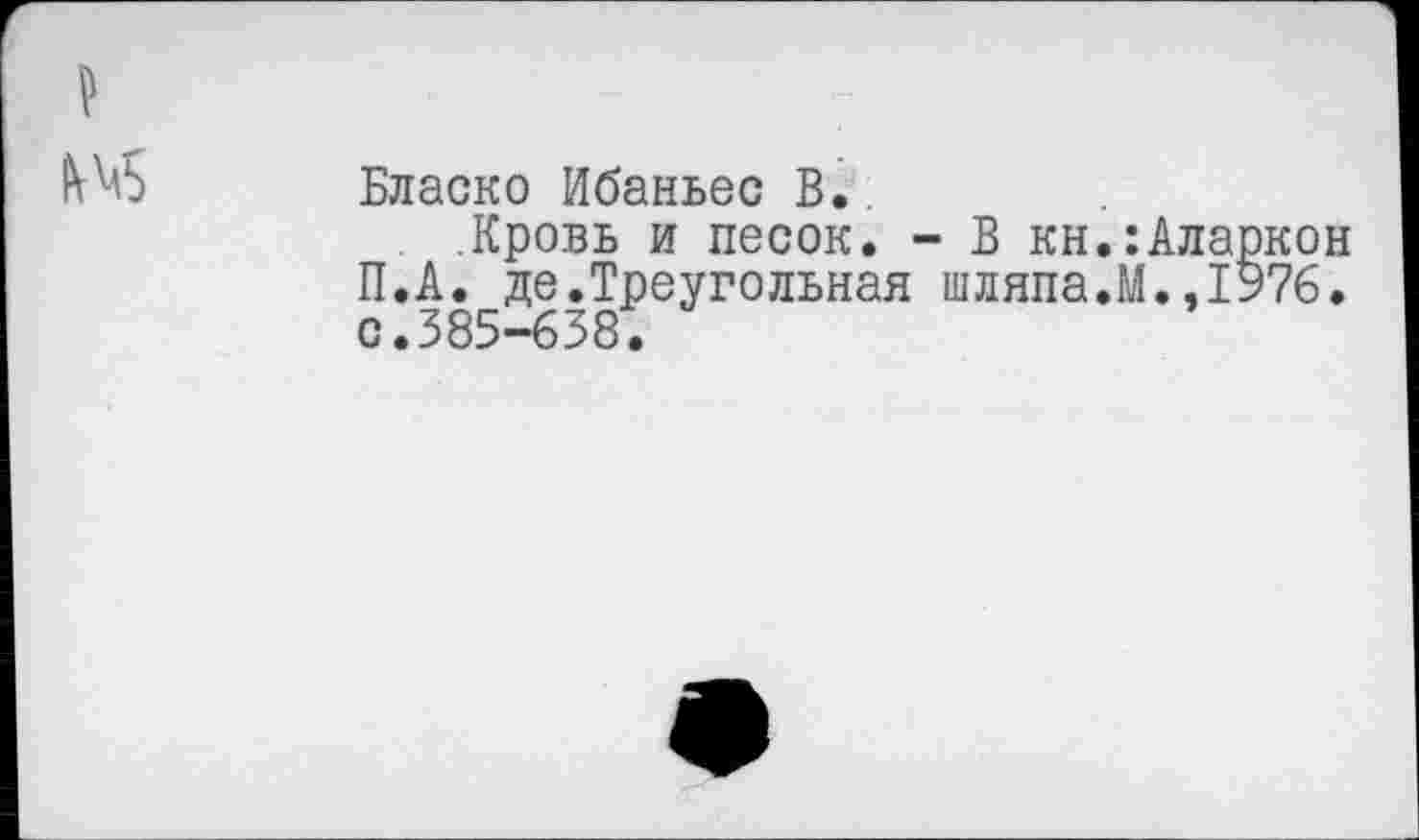 ﻿1\\л5
Бласко Ибаньес В.
.Кровь и песок. - В кн.:Аларкон П.А. де.Треугольная шляпа.М.,1976. с.585-638.